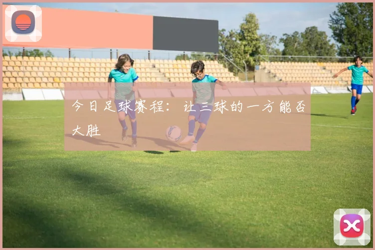 今日足球赛程:让三球的一方能否大胜