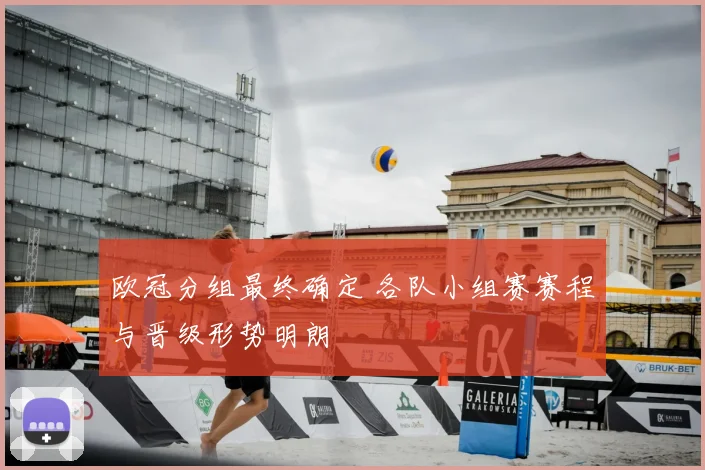 欧冠分组最终确定 各队小组赛赛程与晋级形势明朗