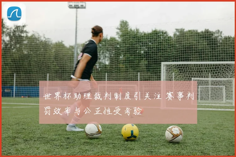 世界杯助理裁判制度引关注 赛事判罚效率与公正性受考验