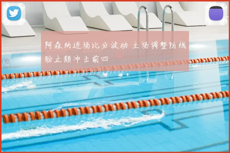 阿森纳连场比分波动 主场调整防线盼止颓冲击前四