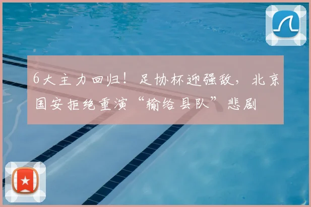 6大主力回归!足协杯迎强敌,北京国安拒绝重演“输给县队”悲剧