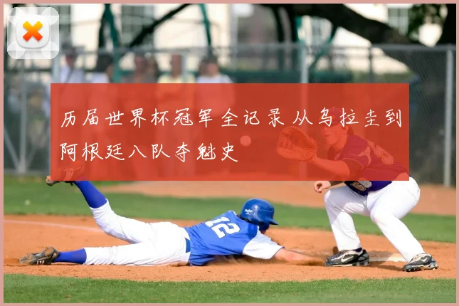 历届世界杯冠军全记录 从乌拉圭到阿根廷八队夺魁史