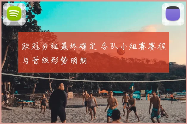 欧冠分组最终确定 各队小组赛赛程与晋级形势明朗