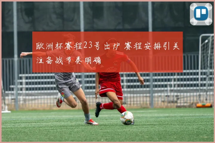 欧洲杯赛程23号出炉 赛程安排引关注备战节奏明确