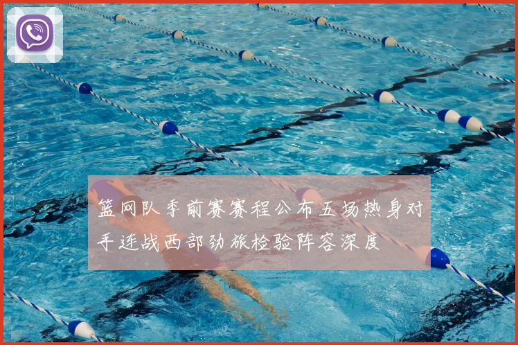 篮网队季前赛赛程公布五场热身对手连战西部劲旅检验阵容深度