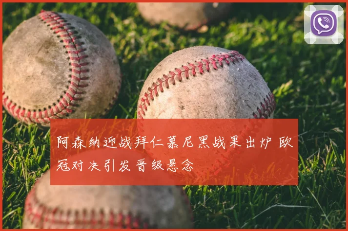 阿森纳迎战拜仁慕尼黑战果出炉 欧冠对决引发晋级悬念