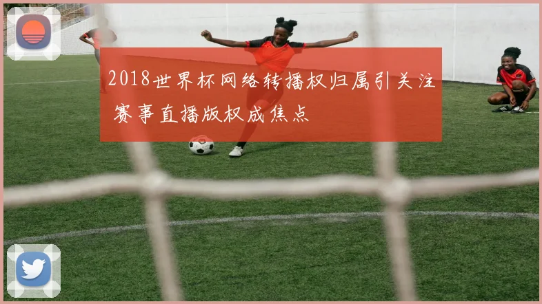 2018世界杯网络转播权归属引关注 赛事直播版权成焦点