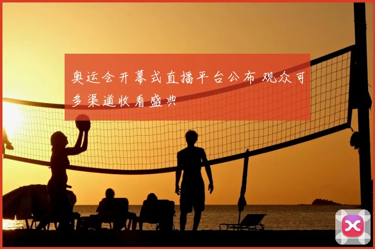 奥运会开幕式直播平台公布 观众可多渠道收看盛典