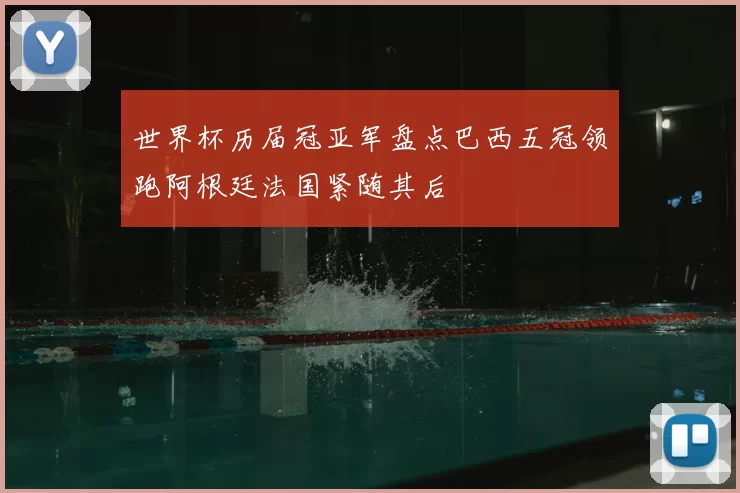 世界杯历届冠亚军盘点巴西五冠领跑阿根廷法国紧随其后