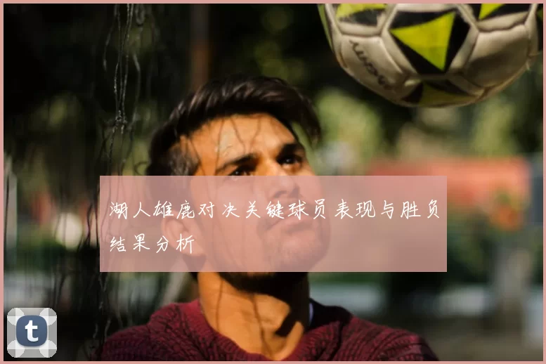 湖人雄鹿对决关键球员表现与胜负结果分析