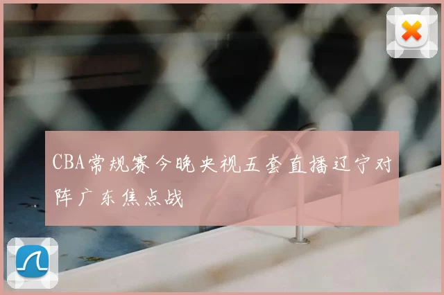 CBA常规赛今晚央视五套直播辽宁对阵广东焦点战