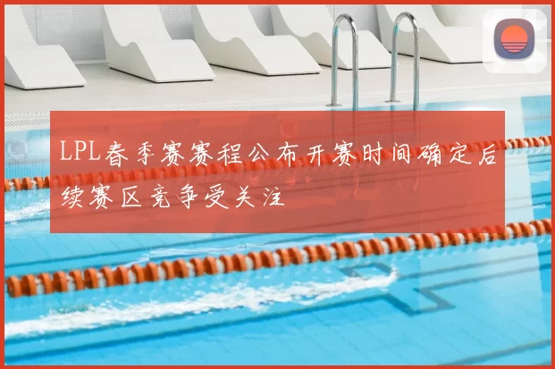 LPL春季赛赛程公布开赛时间确定后续赛区竞争受关注