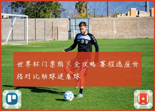 世界杯门票购买全攻略 赛程选座价格对比助球迷看球