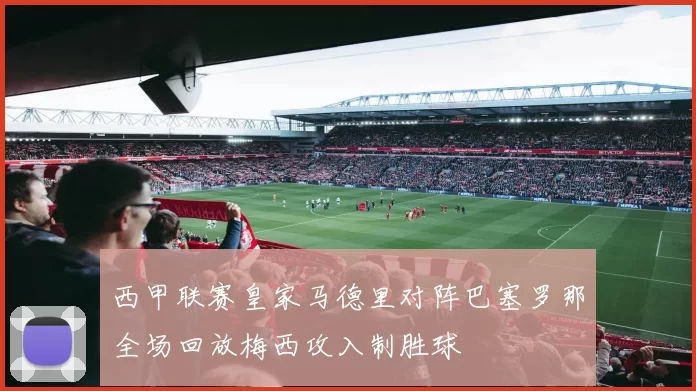 西甲联赛皇家马德里对阵巴塞罗那全场回放梅西攻入制胜球