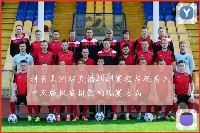 抖音美洲杯直播2024赛程与观看入口及版权安排影响观赛方式