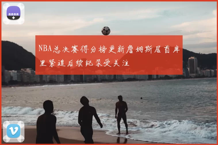 NBA总决赛得分榜更新詹姆斯居首库里紧追后续纪录受关注