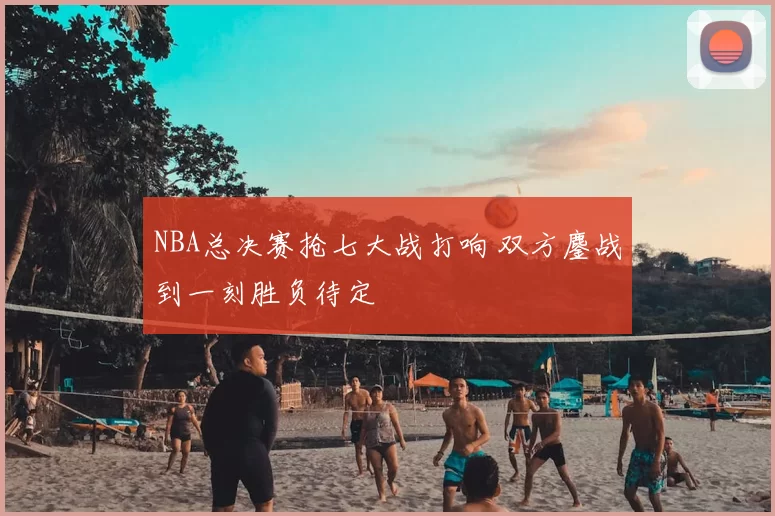 NBA总决赛抢七大战打响 双方鏖战到一刻胜负待定