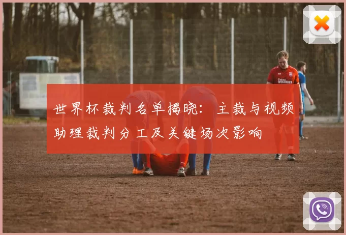 世界杯裁判名单揭晓：主裁与视频助理裁判分工及关键场次影响