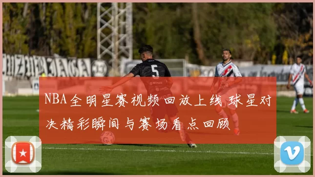NBA全明星赛视频回放上线 球星对决精彩瞬间与赛场看点回顾