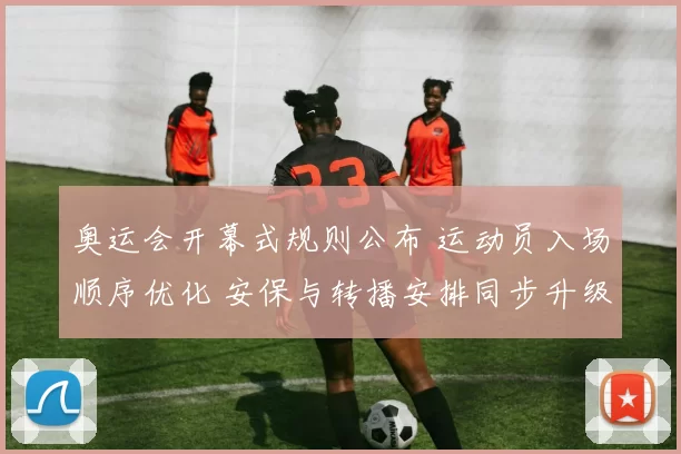 奥运会开幕式规则公布 运动员入场顺序优化 安保与转播安排同步升级