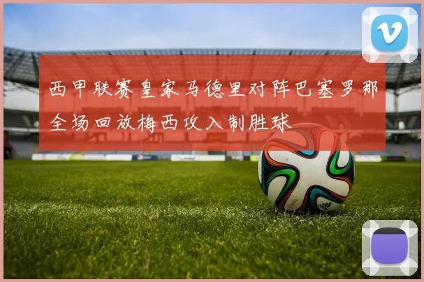 西甲联赛皇家马德里对阵巴塞罗那全场回放梅西攻入制胜球