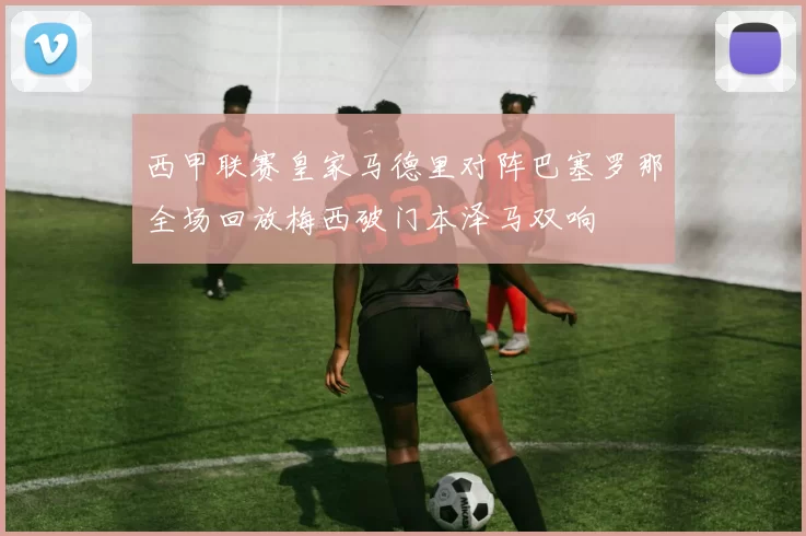 西甲联赛皇家马德里对阵巴塞罗那全场回放梅西破门本泽马双响