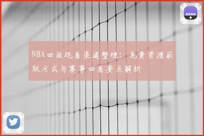 NBA回放观看渠道整理：免费资源获取方式与赛事回看要点解析