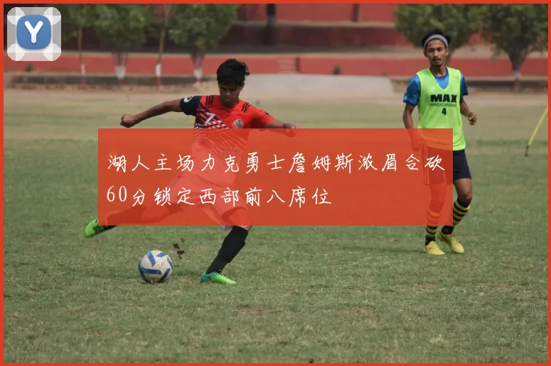 湖人主场力克勇士詹姆斯浓眉合砍60分锁定西部前八席位