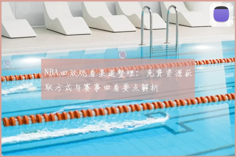 NBA回放观看渠道整理：免费资源获取方式与赛事回看要点解析