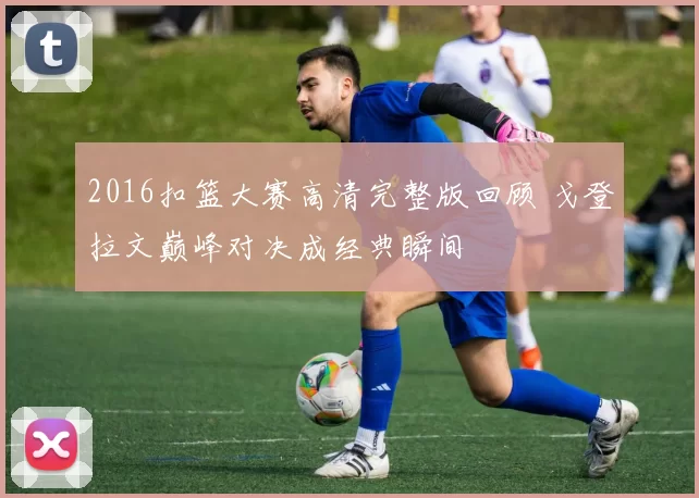 2016扣篮大赛高清完整版回顾 戈登拉文巅峰对决成经典瞬间