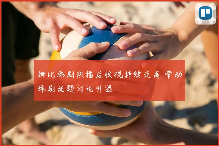 娜比韩剧热播后收视持续走高 带动韩剧话题讨论升温