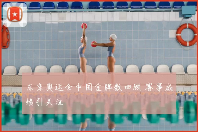 东京奥运会中国金牌数回顾 赛事成绩引关注