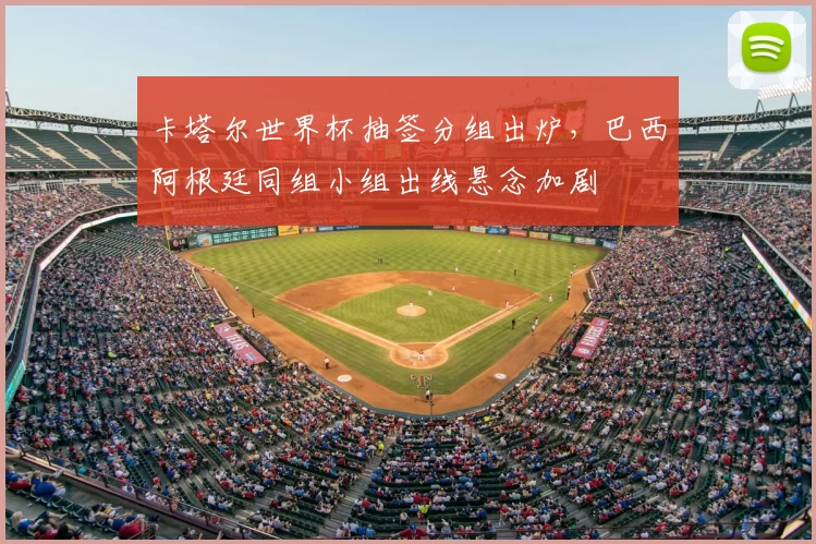 卡塔尔世界杯抽签分组出炉，巴西阿根廷同组小组出线悬念加剧