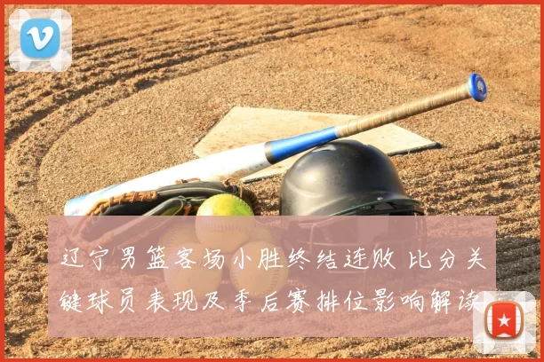 辽宁男篮客场小胜终结连败 比分关键球员表现及季后赛排位影响解读