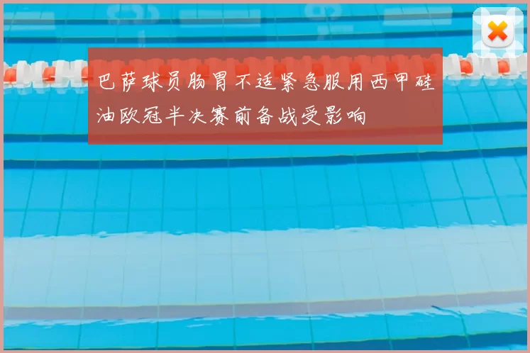 巴萨球员肠胃不适紧急服用西甲硅油欧冠半决赛前备战受影响