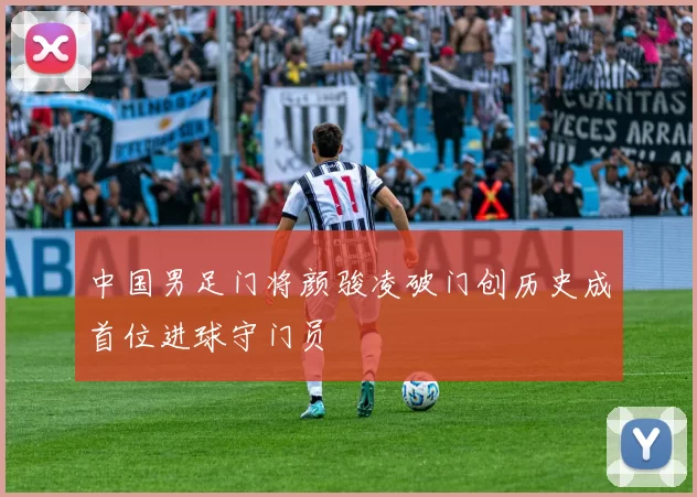 中国男足门将颜骏凌破门创历史成首位进球守门员