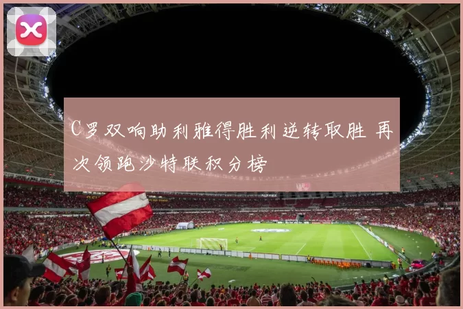 C罗双响助利雅得胜利逆转取胜 再次领跑沙特联积分榜