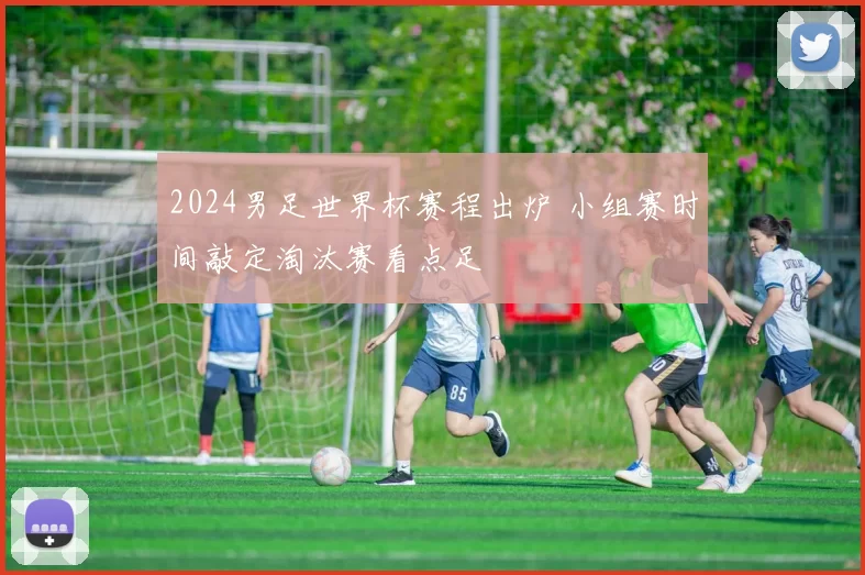 2024男足世界杯赛程出炉 小组赛时间敲定淘汰赛看点足