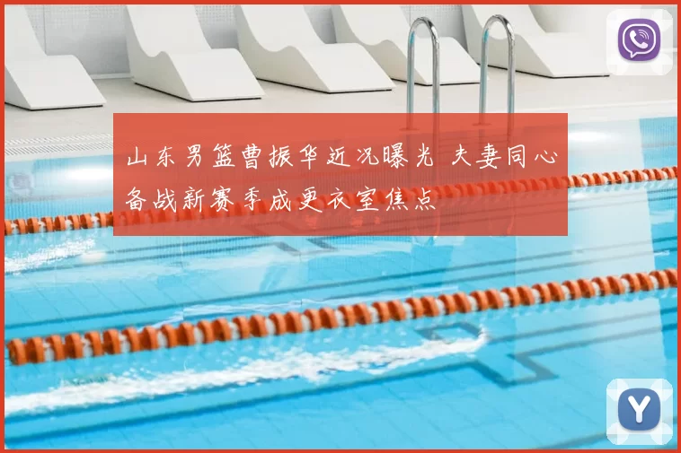 山东男篮曹振华近况曝光 夫妻同心备战新赛季成更衣室焦点