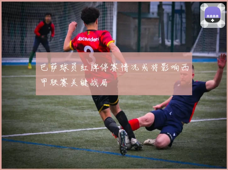 巴萨球员红牌停赛情况或将影响西甲联赛关键战局