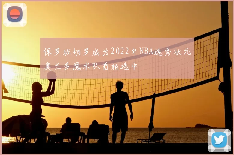保罗班切罗成为2022年NBA选秀状元奥兰多魔术队首轮选中