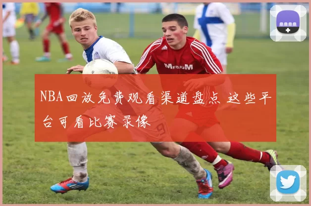 NBA回放免费观看渠道盘点 这些平台可看比赛录像