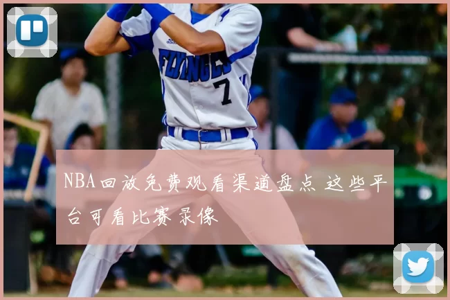 NBA回放免费观看渠道盘点 这些平台可看比赛录像