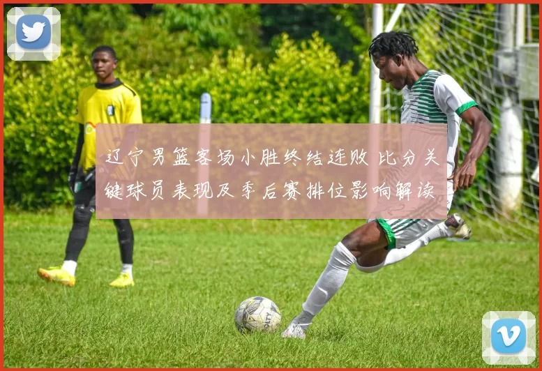 辽宁男篮客场小胜终结连败 比分关键球员表现及季后赛排位影响解读