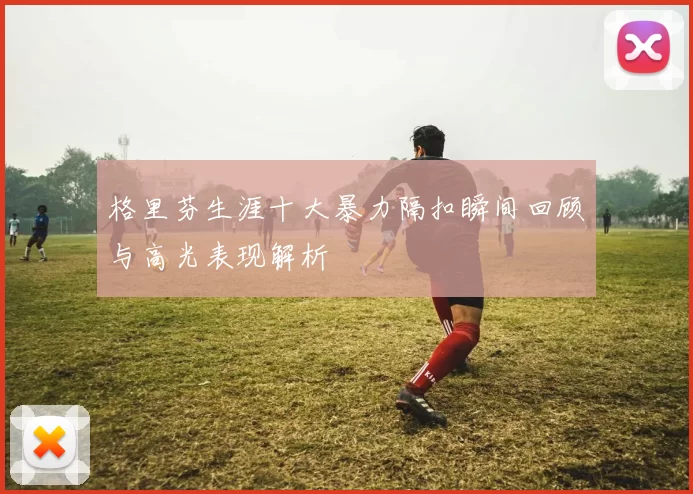 格里芬生涯十大暴力隔扣瞬间回顾与高光表现解析