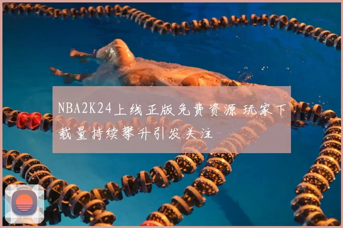 NBA2K24上线正版免费资源 玩家下载量持续攀升引发关注