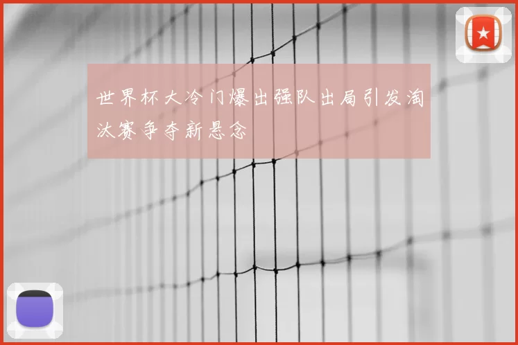 世界杯大冷门爆出强队出局引发淘汰赛争夺新悬念
