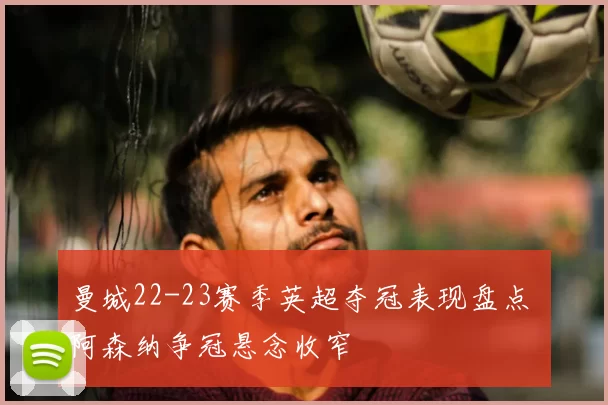 曼城22-23赛季英超夺冠表现盘点 阿森纳争冠悬念收窄