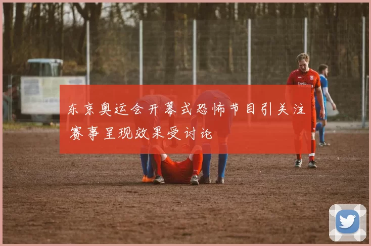 东京奥运会开幕式恐怖节目引关注 赛事呈现效果受讨论