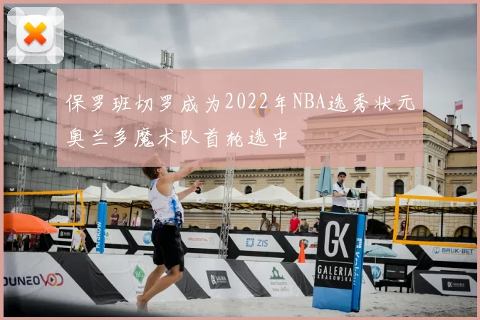 保罗班切罗成为2022年NBA选秀状元奥兰多魔术队首轮选中